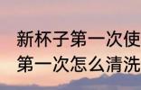 新杯子第一次使用用茶叶清洗 新水杯第一次怎么清洗
