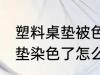 塑料桌垫被色素染色怎么清理 塑料桌垫染色了怎么能给弄掉