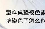 塑料桌垫被色素染色怎么清理 塑料桌垫染色了怎么能给弄掉