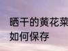 晒干的黄花菜怎么储存 干黄花菜应该如何保存
