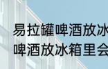 易拉罐啤酒放冰箱里会爆炸吗 易拉罐啤酒放冰箱里会不会爆炸
