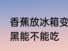 香蕉放冰箱变黑能吃吗 香蕉放冰箱变黑能不能吃