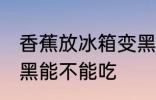 香蕉放冰箱变黑能吃吗 香蕉放冰箱变黑能不能吃