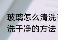 玻璃怎么清洗干净的方法 玻璃如何清洗干净的方法