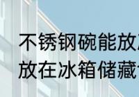不锈钢碗能放冰箱吗 不锈钢饭盒可以放在冰箱储藏食物吗