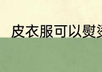 皮衣服可以熨烫吗 皮衣服能熨烫吗