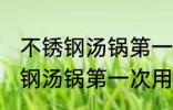 不锈钢汤锅第一次用要怎么开锅 不锈钢汤锅第一次用要如何开锅