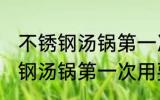 不锈钢汤锅第一次用要怎么开锅 不锈钢汤锅第一次用要如何开锅
