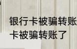 银行卡被骗转账了怎么办 怎么办银行卡被骗转账了