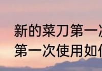 新的菜刀第一次使用怎么清洗 新菜刀第一次使用如何清洗