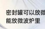密封罐可以放微波炉里吗 密封罐能不能放微波炉里