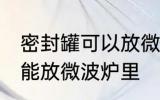 密封罐可以放微波炉里吗 密封罐能不能放微波炉里