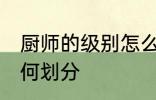 厨师的级别怎么划分的 厨师的级别如何划分