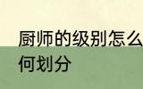 厨师的级别怎么划分的 厨师的级别如何划分
