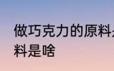 做巧克力的原料是什么 做巧克力的原料是啥