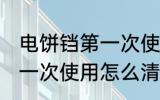 电饼铛第一次使用如何清洗 电饼铛第一次使用怎么清洗