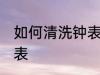 如何清洗钟表 怎样保养和清洁台饰钟表