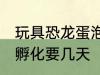 玩具恐龙蛋泡多长时间 恐龙蛋玩具水孵化要几天