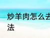 炒羊肉怎么去膻味 炒羊肉去膻味的方法
