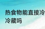 热食物能直接冷藏吗 热食物可以直接冷藏吗