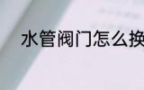 水管阀门怎么换 怎么换水管阀门