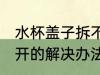 水杯盖子拆不开怎么办 水杯盖子拧不开的解决办法