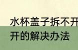 水杯盖子拆不开怎么办 水杯盖子拧不开的解决办法