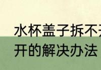 水杯盖子拆不开怎么办 水杯盖子拧不开的解决办法