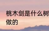桃木剑是什么树做的 桃木剑是哪些树做的