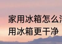 家用冰箱怎么清洗更干净 如何清选家用冰箱更干净