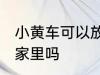小黄车可以放家里吗 小黄车能不能放家里吗
