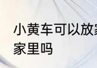 小黄车可以放家里吗 小黄车能不能放家里吗