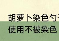 胡萝卜染色勺子怎么洗 硅胶勺子如何使用不被染色
