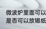 微波炉里面可以放锡纸吗 微波炉里面是否可以放锡纸