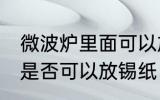 微波炉里面可以放锡纸吗 微波炉里面是否可以放锡纸