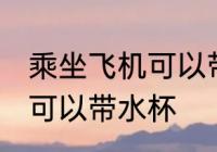 乘坐飞机可以带水杯吗 乘坐飞机是否可以带水杯